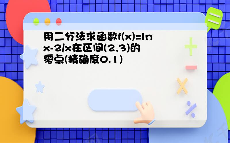 用二分法求函数f(x)=lnx-2/x在区间(2,3)的零点(精确度0.1)