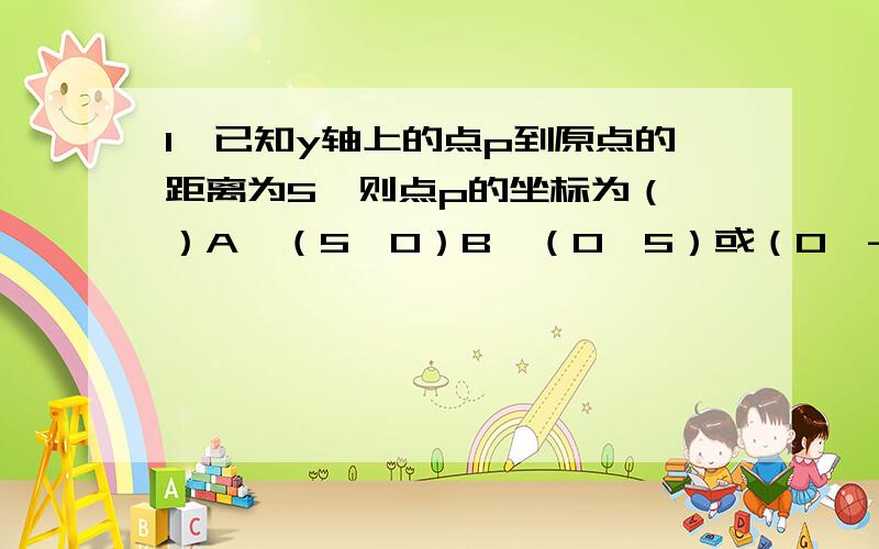 1、已知y轴上的点p到原点的距离为5,则点p的坐标为（ ）A、（5,0）B、（0,5）或（0,-5）C、（0,5）D、（5,0）或（-5,0）2、在去年某足球队的前11场比赛中,该足球队保持不败的记录,按比赛规则,胜