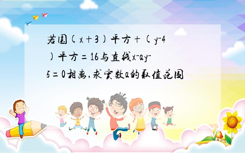 若圆(x+3)平方+(y-4)平方=16与直线x-ay-5=0相离,求实数a的取值范围