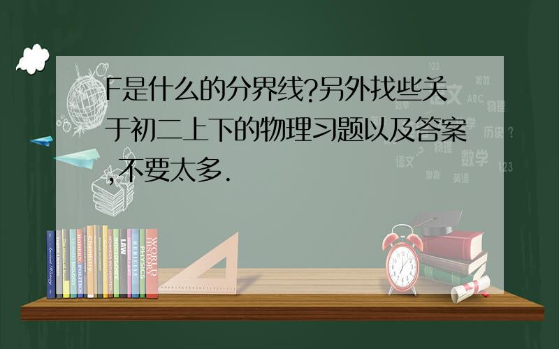 F是什么的分界线?另外找些关于初二上下的物理习题以及答案,不要太多.