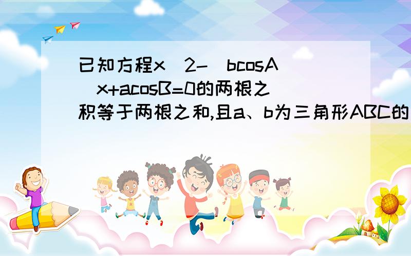 已知方程x^2-(bcosA)x+acosB=0的两根之积等于两根之和,且a、b为三角形ABC的两边,A、B为两内角,试判断这个三角形的形状