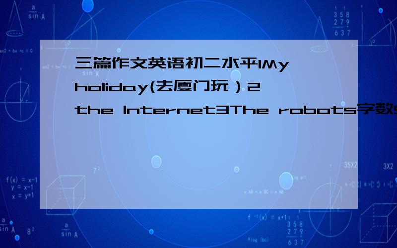 三篇作文英语初二水平1My holiday(去厦门玩）2the Internet3The robots字数50··100