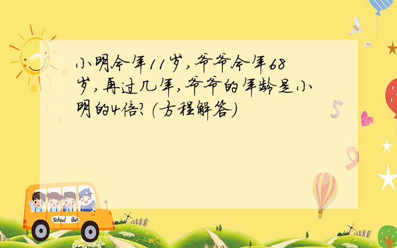 小明今年11岁,爷爷今年68岁,再过几年,爷爷的年龄是小明的4倍?（方程解答）