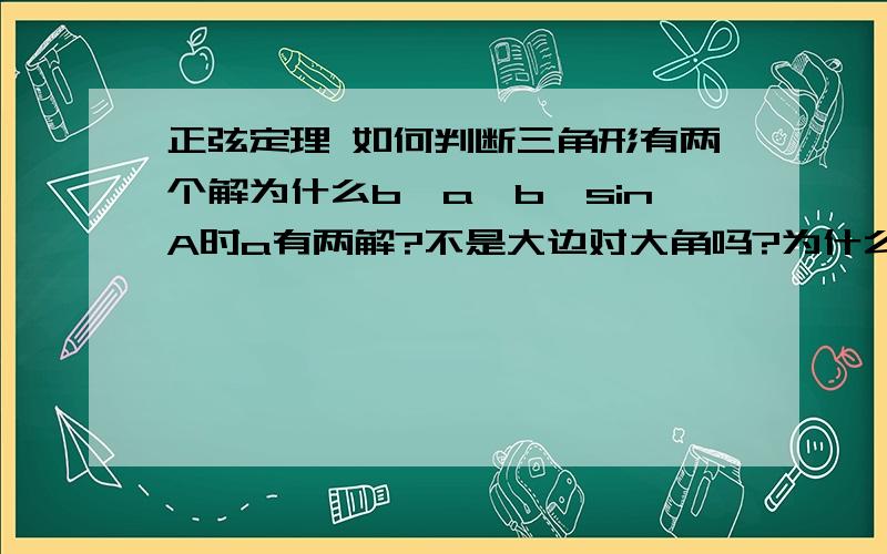 正弦定理 如何判断三角形有两个解为什么b>a>b*sinA时a有两解?不是大边对大角吗?为什么b>a>b*sinA时a 为什么？