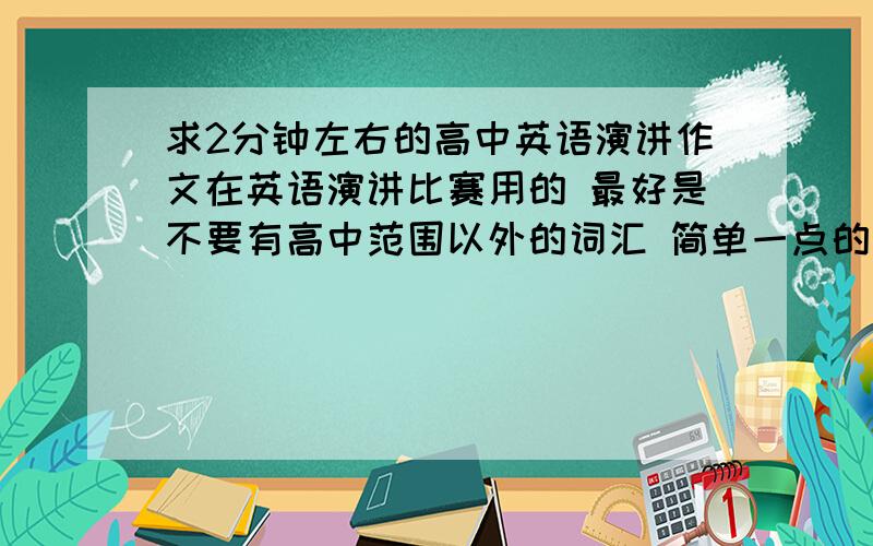 求2分钟左右的高中英语演讲作文在英语演讲比赛用的 最好是不要有高中范围以外的词汇 简单一点的就可以