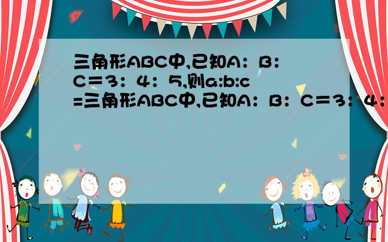 三角形ABC中,已知A：B：C＝3：4：5,则a:b:c=三角形ABC中,已知A：B：C＝3：4：5,则a:b:c=