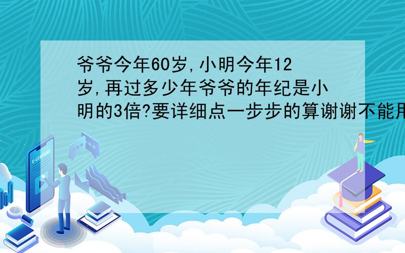 爷爷今年60岁,小明今年12岁,再过多少年爷爷的年纪是小明的3倍?要详细点一步步的算谢谢不能用方程式,要用算式