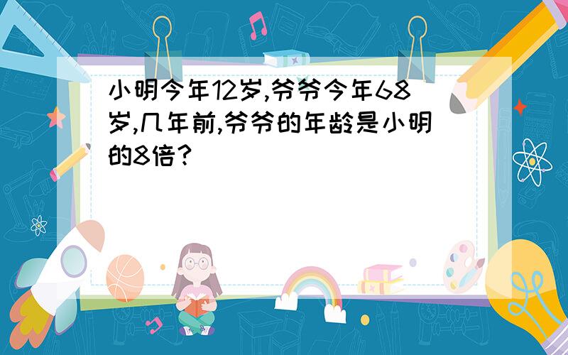 小明今年12岁,爷爷今年68岁,几年前,爷爷的年龄是小明的8倍?