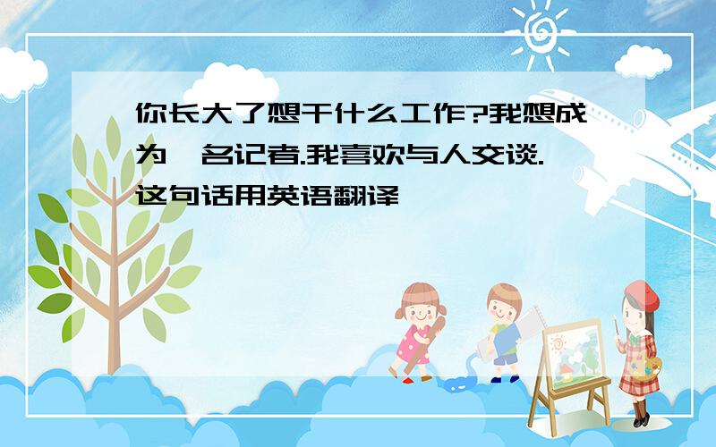 你长大了想干什么工作?我想成为一名记者.我喜欢与人交谈.这句话用英语翻译