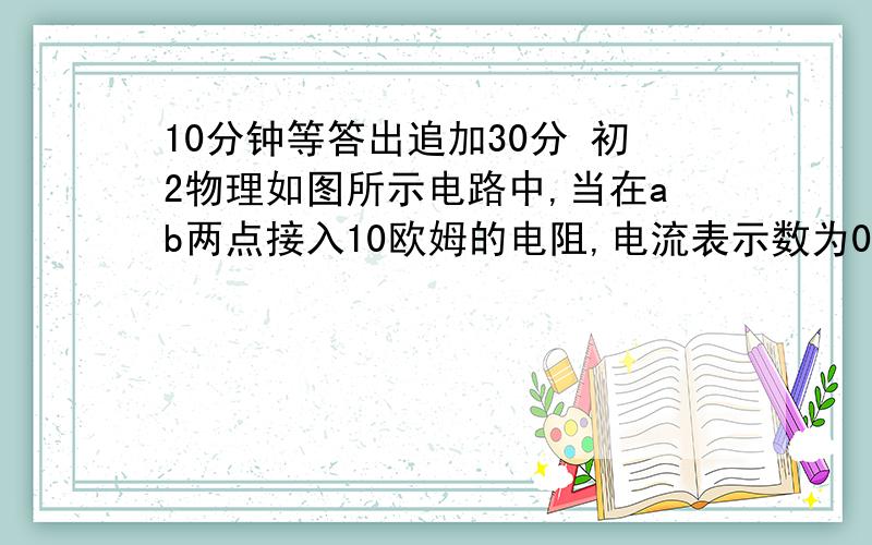 10分钟等答出追加30分 初2物理如图所示电路中,当在ab两点接入10欧姆的电阻,电流表示数为0.5安培,当在AB两点间改接25欧姆的电阻时,电流表示数为（ ) A.等于0.25安培 B.小于0.25安培 C大于0.25安培