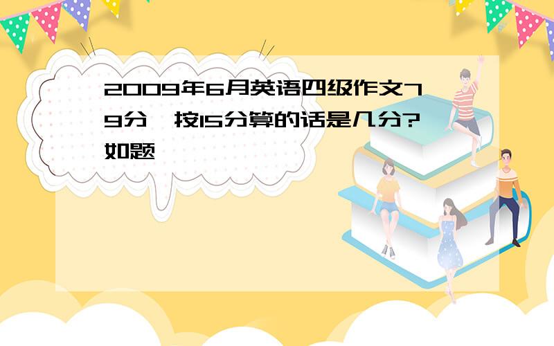 2009年6月英语四级作文79分,按15分算的话是几分?如题