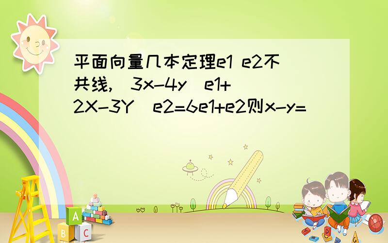 平面向量几本定理e1 e2不共线,(3x-4y)e1+(2X-3Y)e2=6e1+e2则x-y=