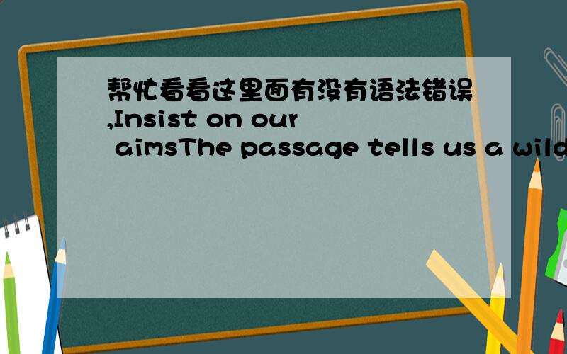 帮忙看看这里面有没有语法错误,Insist on our aimsThe passage tells us a wild duck,who is called Wally,didn’t insist on the journey.The reason is that he saw a flock of ducks on the ground eating corn and he dived to the yard.Finally,he