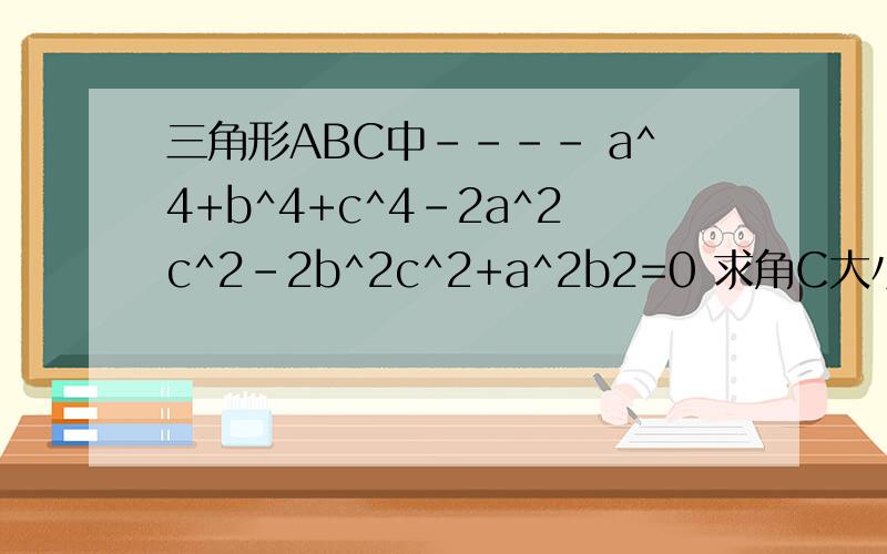 三角形ABC中---- a^4+b^4+c^4-2a^2c^2-2b^2c^2+a^2b2=0 求角C大小