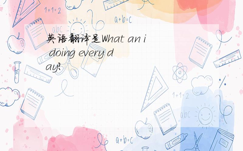 英语翻译是What an i doing every day?