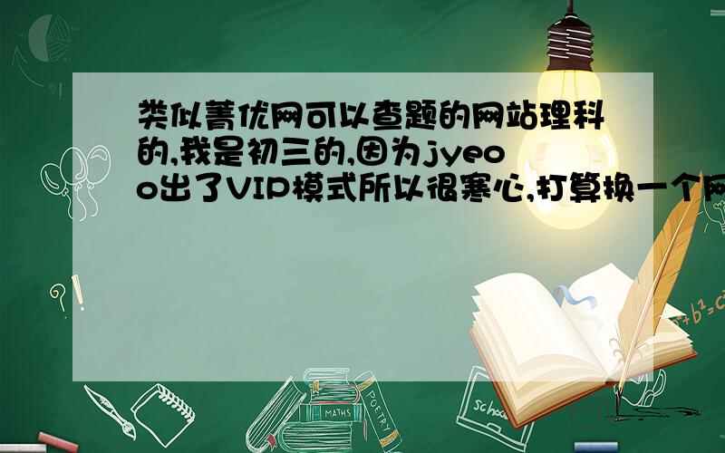 类似菁优网可以查题的网站理科的,我是初三的,因为jyeoo出了VIP模式所以很寒心,打算换一个网站（不是别的,我连玩CSOL都一分钱没花过,我觉得这不值）最好能查题的,下载试卷的网站我已经找