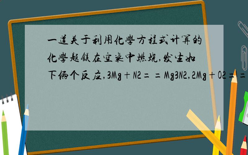 一道关于利用化学方程式计算的化学题镁在空气中燃烧,发生如下俩个反应,3Mg+N2==Mg3N2,2Mg+O2==2Mgo,已知24g镁在纯氧气中燃烧可得40g氧化镁,则24g镁在空气中燃烧可得产物的质量是