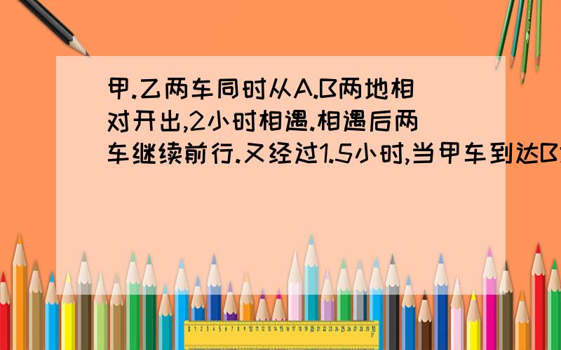 甲.乙两车同时从A.B两地相对开出,2小时相遇.相遇后两车继续前行.又经过1.5小时,当甲车到达B地时,乙车离A地还有35千米,A.B两地相距多少千米