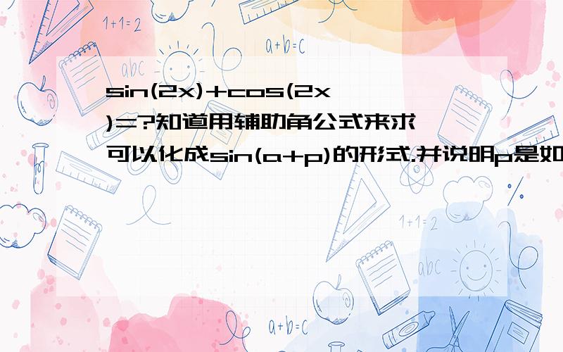 sin(2x)+cos(2x)=?知道用辅助角公式来求,可以化成sin(a+p)的形式.并说明p是如何求出的.