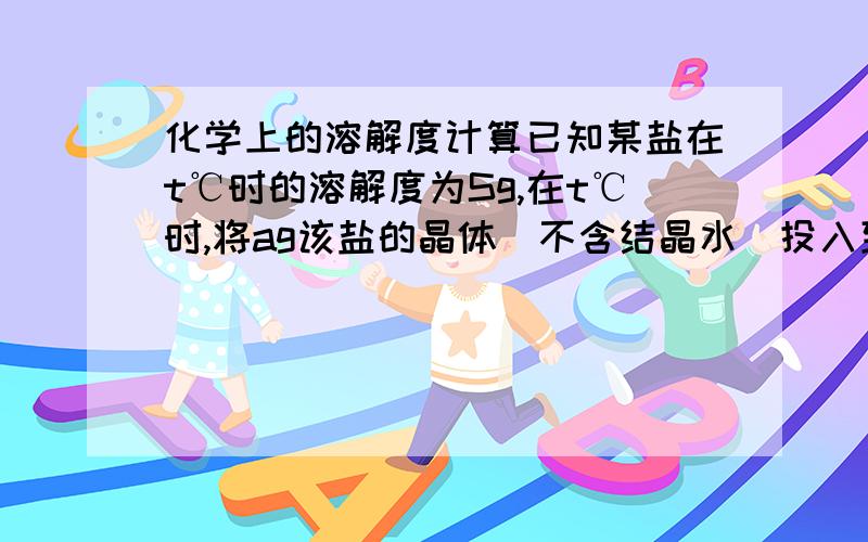 化学上的溶解度计算已知某盐在t℃时的溶解度为Sg,在t℃时,将ag该盐的晶体(不含结晶水)投入到bg 水中,充分溶解得到饱和溶液,求所得溶液的质量分数?