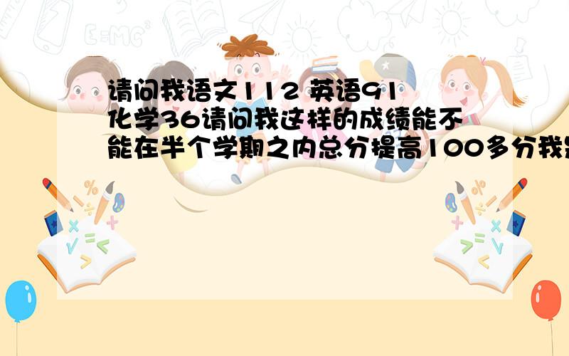 请问我语文112 英语91 化学36请问我这样的成绩能不能在半个学期之内总分提高100多分我是上海初三的，我们那最低的一个高中也要540分，请问有可能考到吗