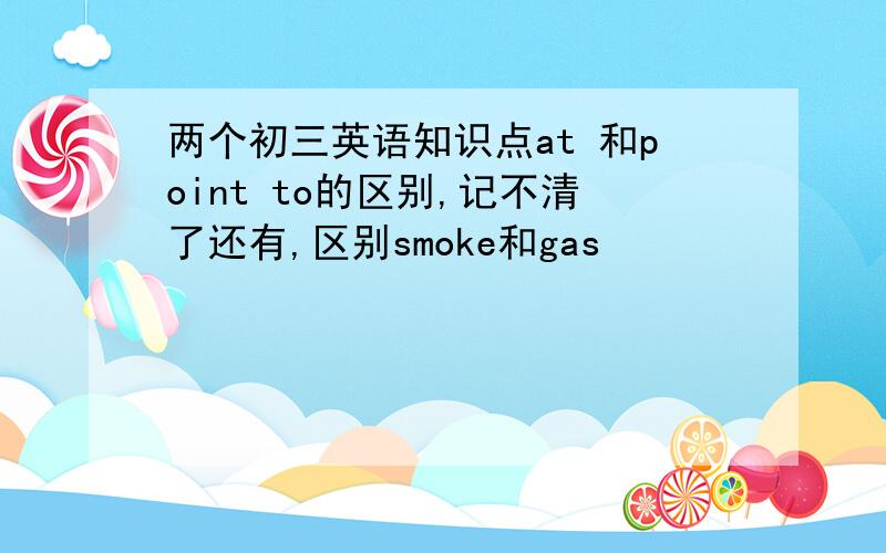 两个初三英语知识点at 和point to的区别,记不清了还有,区别smoke和gas