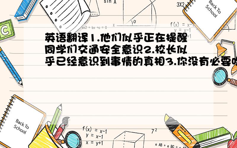 英语翻译1.他们似乎正在提醒同学们交通安全意识2.校长似乎已经意识到事情的真相3.你没有必要吹嘘自己过去三年来取得的成就4.毫无疑问中国赢得了2008奥运会举办权的消息让许多人留下了