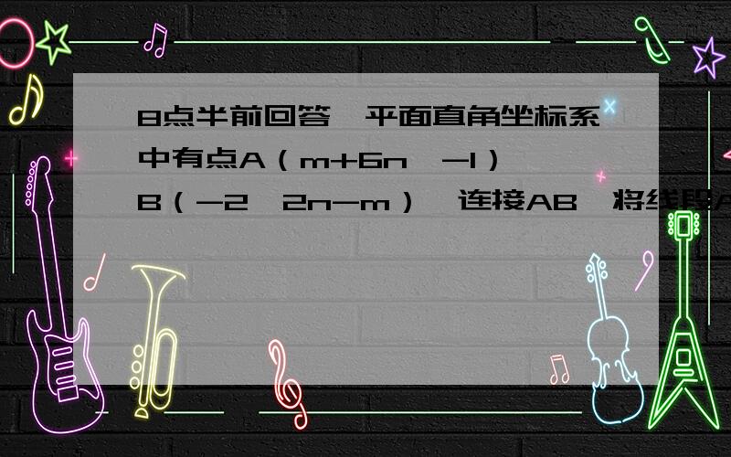 8点半前回答,平面直角坐标系中有点A（m+6n,-1）,B（-2,2n-m）,连接AB,将线段AB先向上平移,再向右平移,得到其对应线段A'B'（点A'和点A对应,点B'和点B对应）,两个端点分别为A'（2m+5n,5）,B'（2,m+2n）.