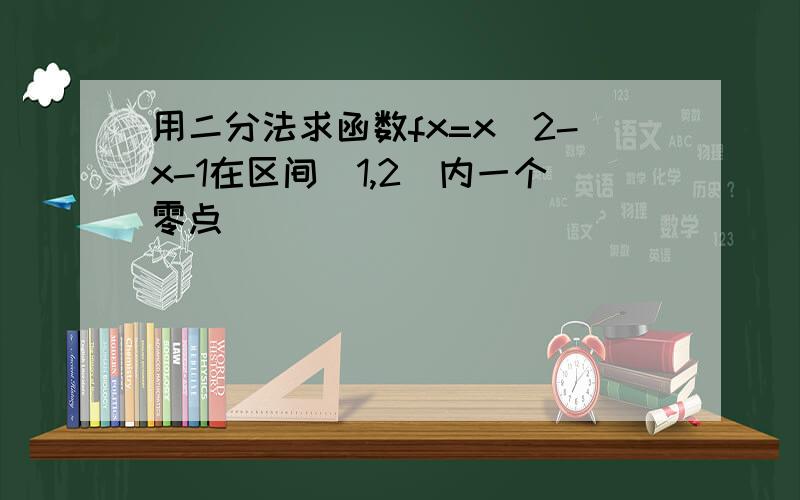 用二分法求函数fx=x^2-x-1在区间(1,2)内一个零点