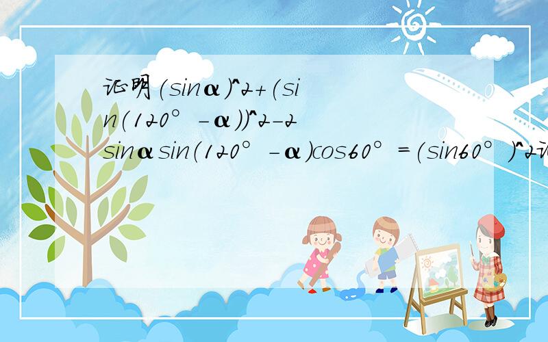 证明(sinα)^2+(sin(120°-α))^2-2sinαsin（120°-α）cos60°=(sin60°)^2证明(sinα)^2+(sin(120°-α))^2-2sinαsin（120°-α）cos60°=(sin60°)^2