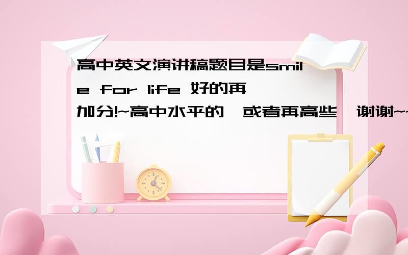 高中英文演讲稿题目是smile for life 好的再加分!~高中水平的,或者再高些,谢谢~~下星期一之前,