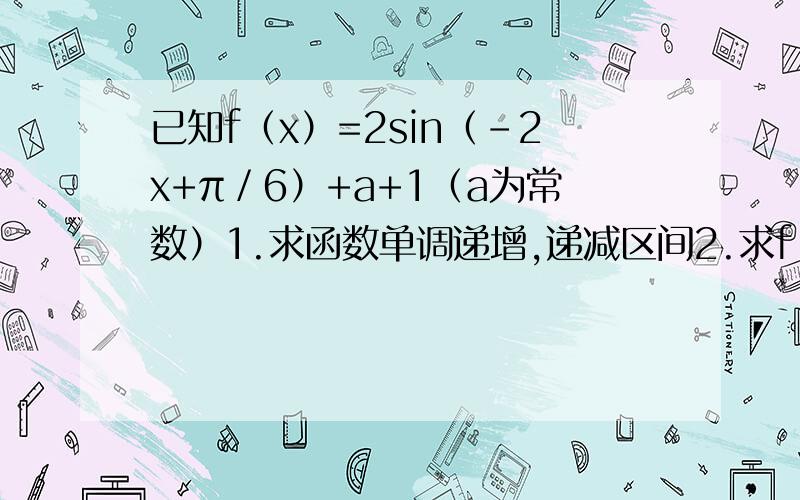 已知f（x）=2sin（-2x+π／6）+a+1（a为常数）1.求函数单调递增,递减区间2.求f（x）最小值并求x值3.对称中心4.π／6≤x≤π3时f（x）最小值等于-1,求a5.π／6≤x≤π／3时f（x）最大值为1,求a