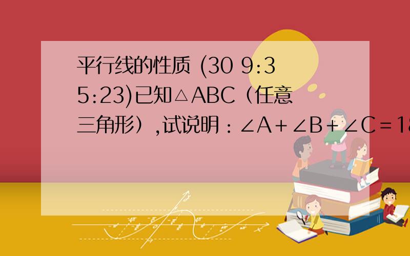 平行线的性质 (30 9:35:23)已知△ABC（任意三角形）,试说明：∠A＋∠B＋∠C＝180'