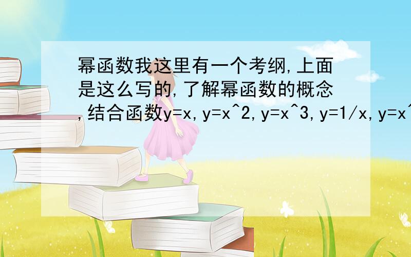 幂函数我这里有一个考纲,上面是这么写的,了解幂函数的概念,结合函数y=x,y=x^2,y=x^3,y=1/x,y=x^1/2.的图像,了解幂函数图像的变化情况,各位能根据这个考纲,给点复习的东西吗?