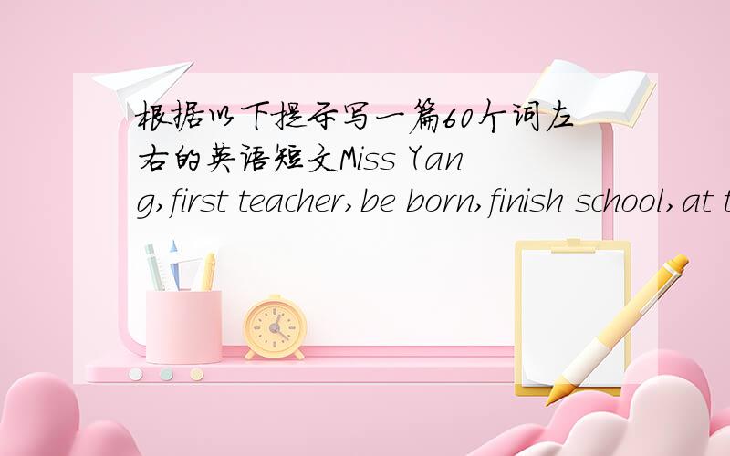 根据以下提示写一篇60个词左右的英语短文Miss Yang,first teacher,be born,finish school,at the age of,become a teacher,work hard,one of,successful,be popular with