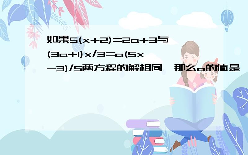 如果5(x+2)=2a+3与(3a+1)x/3=a(5x-3)/5两方程的解相同,那么a的值是