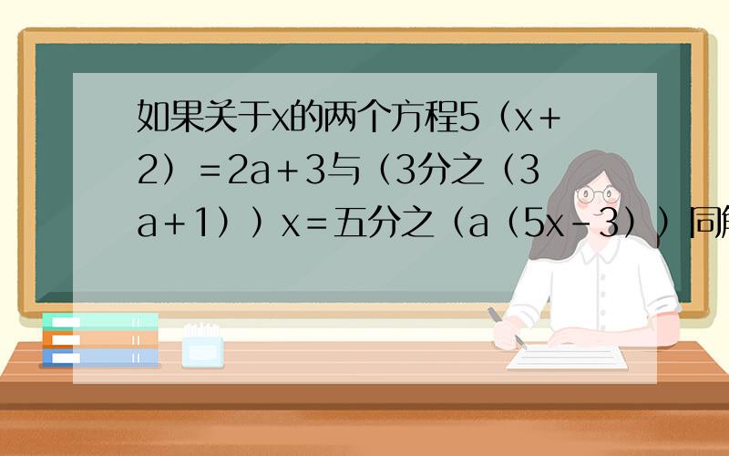 如果关于x的两个方程5（x＋2）＝2a＋3与（3分之（3a＋1））x＝五分之（a（5x－3））同解,那么a的值为
