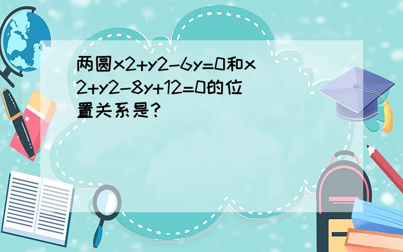 两圆x2+y2-6y=0和x2+y2-8y+12=0的位置关系是?