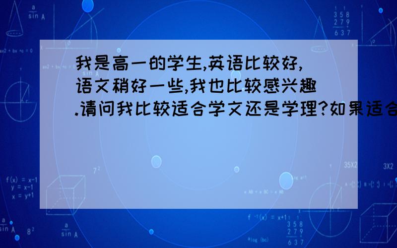 我是高一的学生,英语比较好,语文稍好一些,我也比较感兴趣.请问我比较适合学文还是学理?如果适合学文的话,我们学校文科班很少,需要考,必须从现在努力.在语文等方面多下功夫.能帮我制定