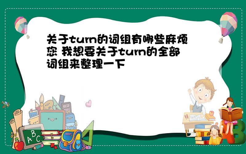 关于turn的词组有哪些麻烦您 我想要关于turn的全部词组来整理一下