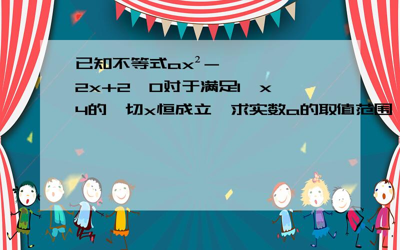 已知不等式ax²-2x+2＞0对于满足1＜x＜4的一切x恒成立,求实数a的取值范围