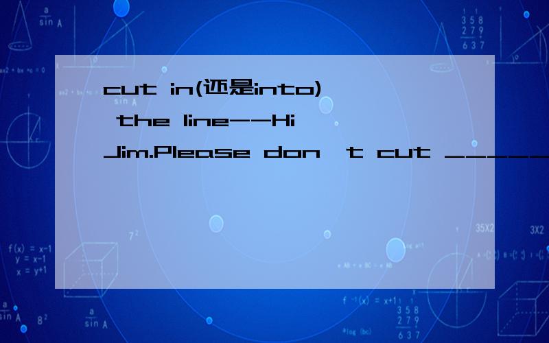 cut in(还是into) the line--Hi,Jim.Please don't cut _____ the line--Sorry,I'll join the line right away.A.into B.off C.at D.inA还是D,理由?