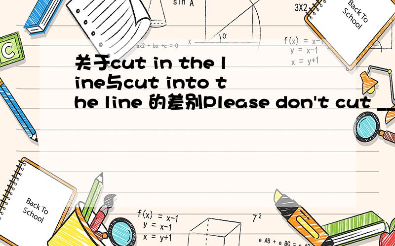 关于cut in the line与cut into the line 的差别Please don't cut ____ the lineA.into  B.off  C.in  D.at这道题应该选什么,cut in the line与cut into the line 有什么差别