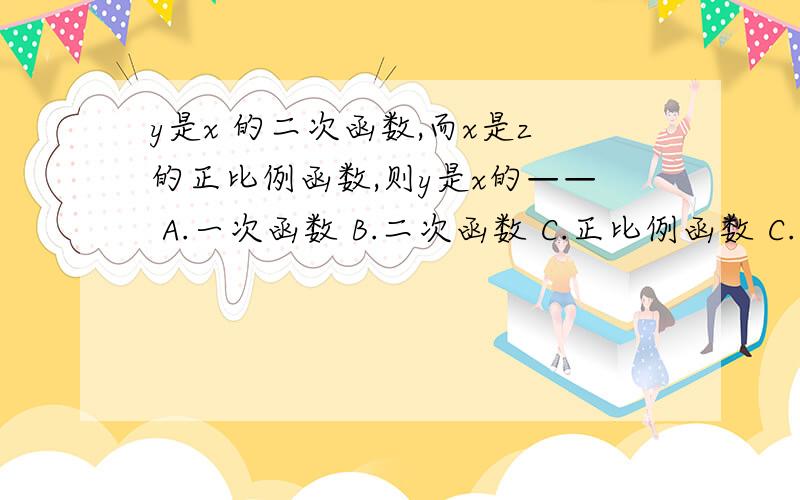 y是x 的二次函数,而x是z的正比例函数,则y是x的—— A.一次函数 B.二次函数 C.正比例函数 C.反比例函数