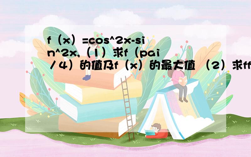 f（x）=cos^2x-sin^2x,（1）求f（pai／4）的值及f（x）的最大值 （2）求ff（x）=cos^2x-sin^2x,（1）求f（pai／4）的值及f（x）的最大值（2）求f（x）的递减区间