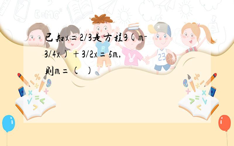 已知x=2/3是方程3(m-3/4x)+3/2x=5m,则m=( )