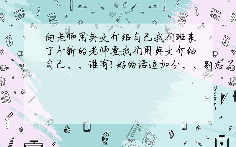 向老师用英文介绍自己我们班来了个新的老师要我们用英文介绍自己、、谁有?好的话追加分、、别忘了翻译!