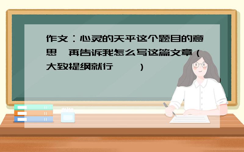 作文：心灵的天平这个题目的意思,再告诉我怎么写这篇文章（大致提纲就行……）