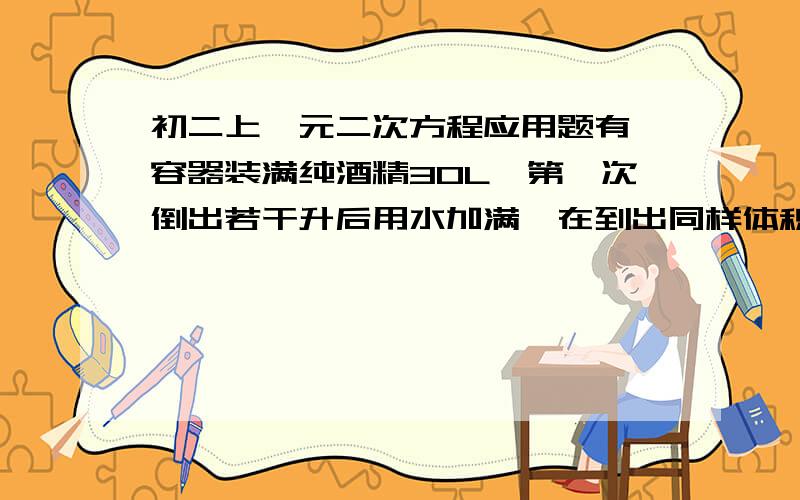 初二上一元二次方程应用题有一容器装满纯酒精30L,第一次倒出若干升后用水加满,在到出同样体积的溶液,容器中剩下酒精溶液中含有酒精4.8升,求每次倒出酒精溶液多少升