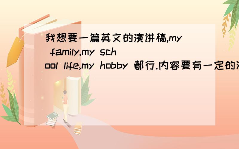 我想要一篇英文的演讲稿,my family,my school life,my hobby 都行.内容要有一定的深度.关键的是要活泼,这样演讲出来效果会好.